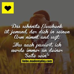 Das schönste Geschenk ist jemand, der dich in deinen Arm nimmt und sagt:
„Was auch passiert, ich werde immer an deiner S