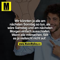 Wir könnten ja alle am nächsten Sonntag so tun, als wäre Samstag und am nächsten Morgen einfach ausschlafen. Wenn alle m
