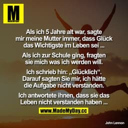 Als ich 5 Jahre alt war, sagte mir meine Mutter immer, dass Glück das Wichtigste im Leben sei ...

Als ich zur Schule gi