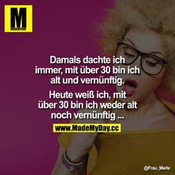 Damals dachte ich immer, mit über 30 bin ich alt und vernünftig. Heute weiß ich, mit über 30 bin ich weder alt noch vern