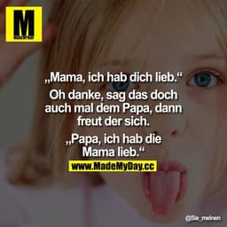"Mama, ich hab dich lieb.
„Oh danke, sag das doch auch mal dem Papa, dann freut der sich.""
Papa, ich hab die Mama lieb.