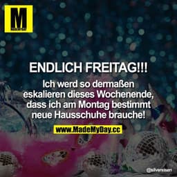 ENDLICH FREITAG!!!
Ich werd so dermaßen eskalieren dieses Wochenende, dass ich am Montag bestimmt neue Hausschuhe brauch