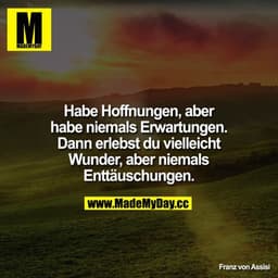 Habe Hoffnungen, aber habe niemals Erwartungen. Dann erlebst du vielleicht Wunder, aber niemals Enttäuschungen.