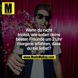 Wenn du nicht trinkst, wie sollen deine besten Freunde um 2 Uhr morgens erfahren, dass du sie liebst?
