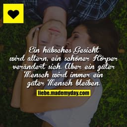 Ein hübsches Gesicht wird altern, ein schöner Körper verändert sich.
Aber ein guter Mensch wird immer ein guter Mensch b