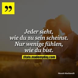 Jeder sieht, wie du zu sein scheinst. Nur wenige fühlen, wie du bist.