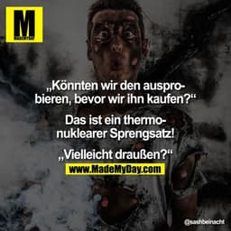 Könnten wir den ausprobieren, bevor wir ihn kaufen?

„Das ist ein thermonuklearer Sprengsatz!"

Vielleicht draußen?