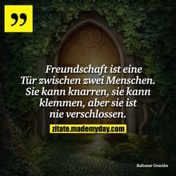 Freundschaft ist eine Tür zwischen zwei Menschen. Sie kann knarren, sie kann klemmen, aber sie ist nie verschlossen.
