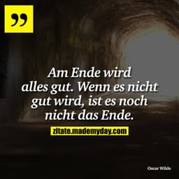 Am Ende wird alles gut. Wenn es nicht gut wird, ist es noch nicht das Ende.