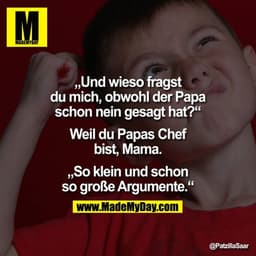 Und wieso fragst du mich, obwohl der Papa schon nein gesagt hat?

„Weil du Papas Chef bist, Mama."

So klein und schon s