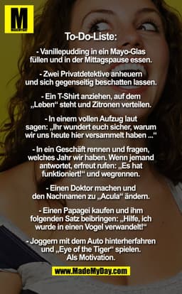 ToDo Liste:
- Vanillepudding in ein Mayo-Glas füllen und in der Mittagspause essen.
- Zwei Privatdetektive anheuern und 