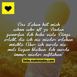 Das Leben hat mich schon sehr oft zu Boden geworfen. Ich habe viele Dinge erlebt, die ich nie wieder erleben möchte. Abe