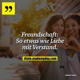 Freundschaft:
So etwas wie Liebe mit Verstand.