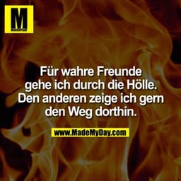 Für wahre Freunde gehe ich durch die Hölle. Den anderen zeige ich gerne den Weg dorthin.