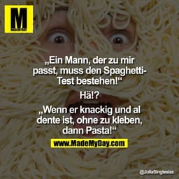 Ein Mann, der zu mir passt, muss den Spaghetti-Test bestehen!

"Hä!?"

Wenn er knackig und al dente ist, ohne zu kleben,