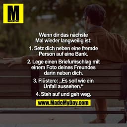Wenn dir das nächste Mal wieder langweilig ist:
1. Setz dich neben eine fremde Person auf eine Bank.
2.Lege einen Briefu