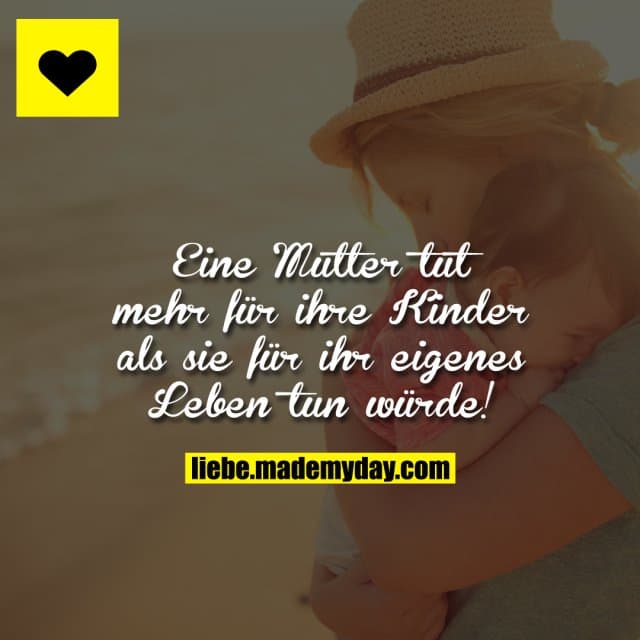Eine Mutter tut mehr für ihre Kinder als sie für ihr eigenes Leben tun würde!
