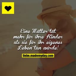 Eine Mutter tut mehr für ihre Kinder als sie für ihr eigenes Leben tun würde!
