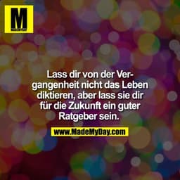 Lass dir von der Vergangenheit nicht das Leben diktieren, aber lass sie dir für die Zukunft ein guter Ratgeber sein. 