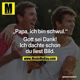 Papa, ich bin schwul.

"Gott sei Dank! Ich dachte schon du liest Bild."