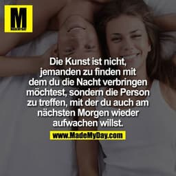 Die Kunst ist nicht, jemanden zu finden mit dem Du die Nacht verbringen möchtest, sondern die Person zu treffen, mit der