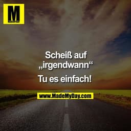 Scheiß auf "irgendwann".
Tu es einfach. 
