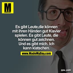 Es gibt Leute,die können mit ihren Händen gut Klavier spielen. Es gibt Leute, die können gut zeichnen. Und es gibt mich.