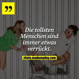 Die tollsten Menschen sind immer etwas verrückt.