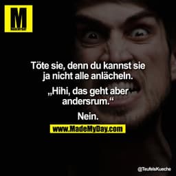 Töte sie, denn du kannst sie ja nicht alle anlächeln.

"Hihi, das geht aber andersrum."

Nein.