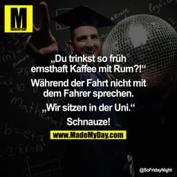 Du trinkst so früh ernsthaft Kaffee mit Rum?!

"Während der Fahrt nicht mit dem Fahrer sprechen."

Wir sitzen in der Uni