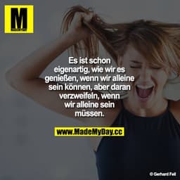 Es ist schon eigenartig, wie wir es genießen, wenn wir alleine sein können, aber daran verzweifeln, wenn wir alleine sei