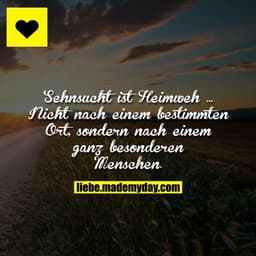 Sehnsucht ist Heimweh ...
Nicht nach einem bestimmten Ort, sondern nach einem ganz besonderen Menschen.