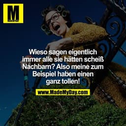 Wieso sagen eigentlich immer alle sie hätten scheiß Nachbarn? Also meine zum Beispiel haben einen ganz Tollen!