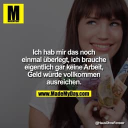 Ich hab mir das noch einmal überlegt, ich brauche eigentlich gar keine Arbeit, Geld würde vollkommen ausreichen.