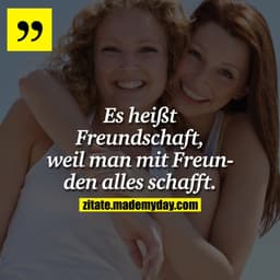 Es heißt Freundschaft, weil man mit Freunden alles schafft.