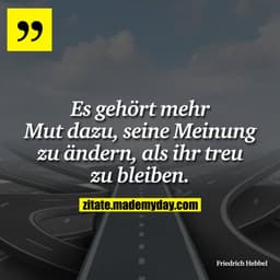 Es gehört mehr Mut dazu, seine Meinung zu ändern, als ihr treu zu bleiben.