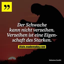 Der Schwache kann nicht verzeihen. Verzeihen ist eine Eigenschaft des Starken.