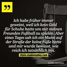 Ich habe früher immer geweint, weil ich kein Geld für Schuhe hatte um mit meinen Freunden Fußball zu spielen. Aber eines