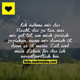 Ich nehme mir das Recht, das zu tun, was mir gut tut, um mich zurückzuziehen, wenn mir danach ist, denn es ist meine Zei