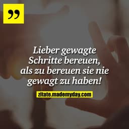 Lieber gewagte Schritte bereuen, als zu bereuen sie nie gewagt zu haben!
