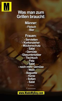 Was man zum Grillen braucht:

Männer:
- Fleisch
- Bier

Frauen
- Servietten
- Korkenzieher
- Mückenschutz
- Salat
- Gemü