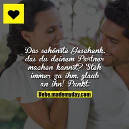 Das schönste Geschenk, das du deinem Partner machen kannst?
Steh immer zu ihm, glaub an ihn! Punkt.
