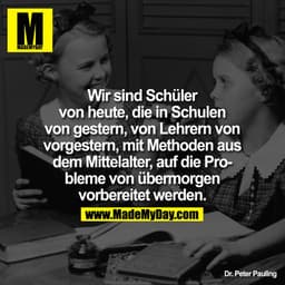 Wir sind Schüler von heute, die in Schulen von gestern, von Lehrern von vorgestern, mit Methoden aus dem Mittelalter, au