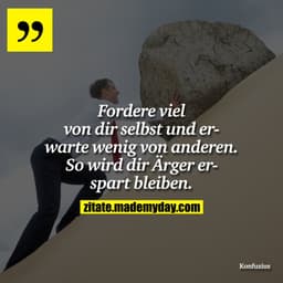 Fordere viel von dir selbst und erwarte wenig von anderen. So wird dir Ärger erspart bleiben.