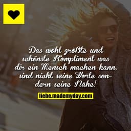 Das wohl größte und schönste Kompliment was dir ein Mensch machen kann, sind nicht seine Worte sondern seine Nähe!