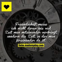 Freundschaft messe ich nicht daran wie viel Zeit man miteinander verbringt, sondern die Zeit, in der man füreinander da 