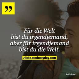 Für die Welt bist du irgendjemand, aber für irgendjemand bist du die Welt.