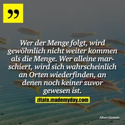 Wer der Menge folgt, wird gewöhnlich nicht weiter kommen als die Menge. Wer alleine marschiert, wird sich wahrscheinlich