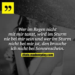 Wer im Regen nicht mit mir tanzt, wird im Sturm nie bei mir sein und wer im Sturm nicht bei mir ist, den brauche ich nic