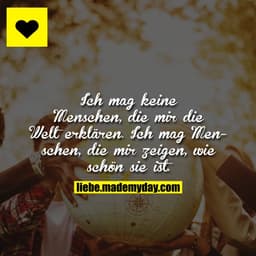 Ich mag keine Menschen, die mir die Welt erklären. Ich mag Menschen, die mir zeigen, wie schön sie ist.